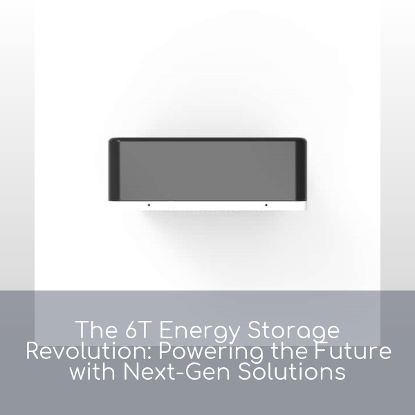 The 6T Energy Storage Revolution: Powering the Future with Next-Gen Solutions